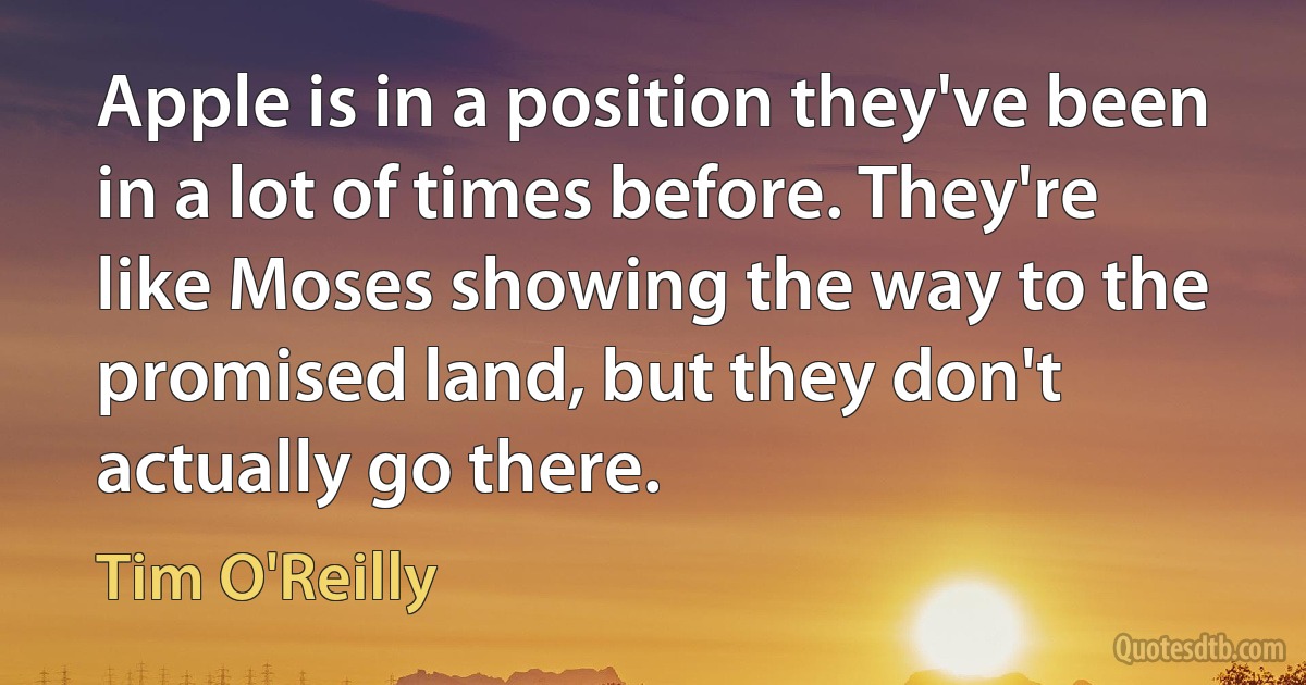 Apple is in a position they've been in a lot of times before. They're like Moses showing the way to the promised land, but they don't actually go there. (Tim O'Reilly)