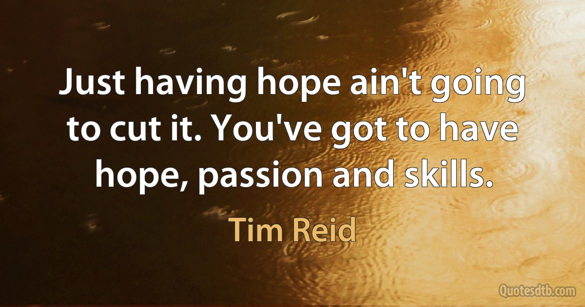 Just having hope ain't going to cut it. You've got to have hope, passion and skills. (Tim Reid)