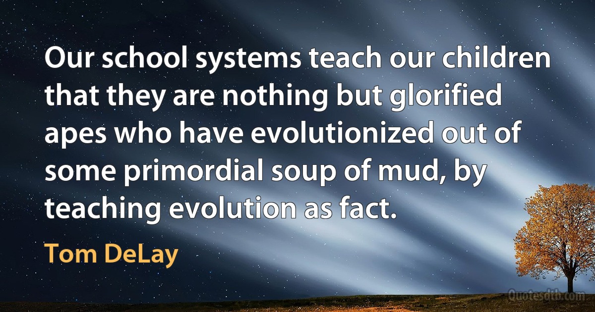 Our school systems teach our children that they are nothing but glorified apes who have evolutionized out of some primordial soup of mud, by teaching evolution as fact. (Tom DeLay)