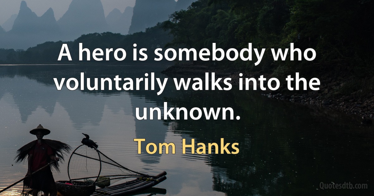 A hero is somebody who voluntarily walks into the unknown. (Tom Hanks)