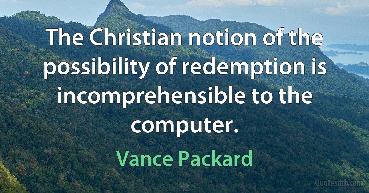 The Christian notion of the possibility of redemption is incomprehensible to the computer. (Vance Packard)