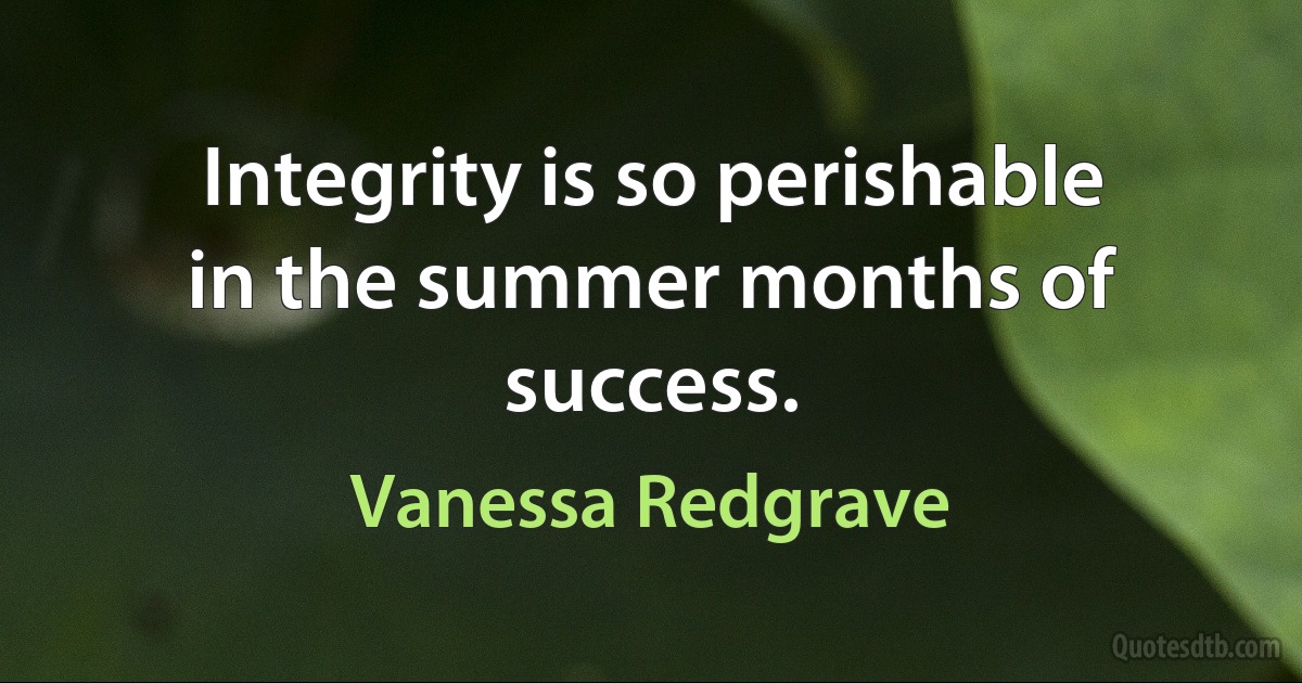 Integrity is so perishable in the summer months of success. (Vanessa Redgrave)