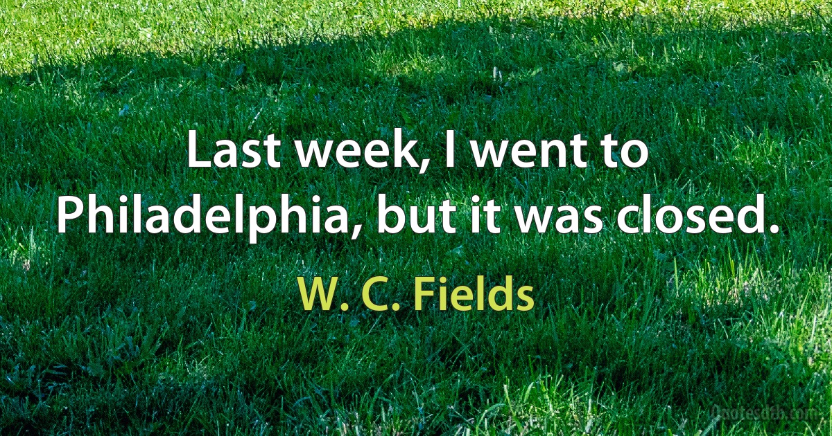 Last week, I went to Philadelphia, but it was closed. (W. C. Fields)