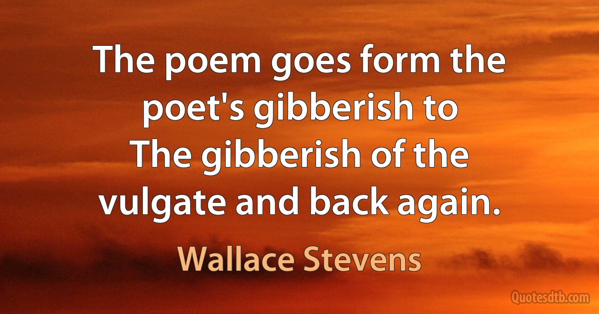 The poem goes form the poet's gibberish to
The gibberish of the vulgate and back again. (Wallace Stevens)