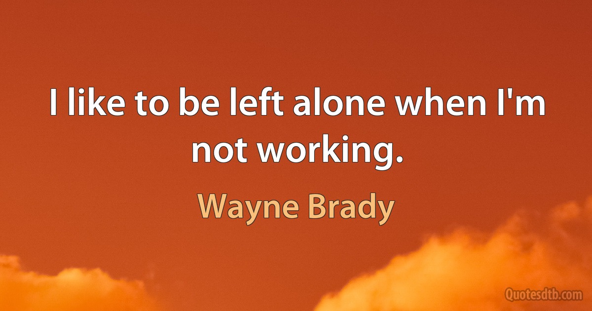 I like to be left alone when I'm not working. (Wayne Brady)