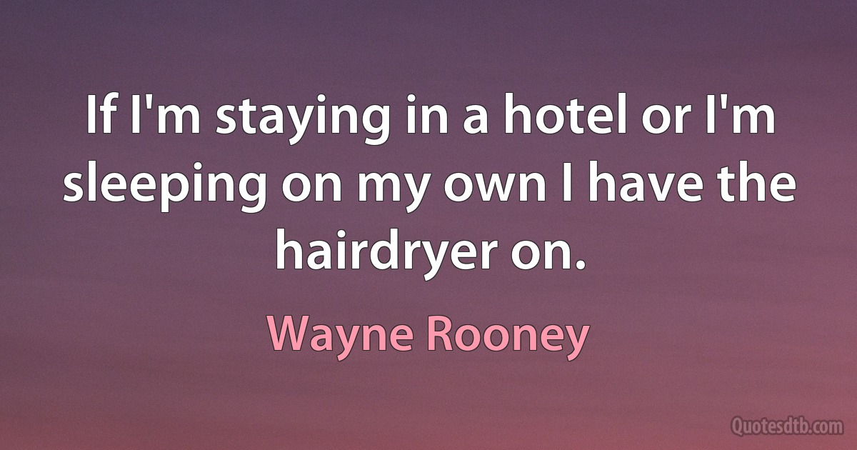 If I'm staying in a hotel or I'm sleeping on my own I have the hairdryer on. (Wayne Rooney)