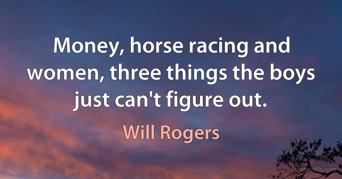 Money, horse racing and women, three things the boys just can't figure out. (Will Rogers)