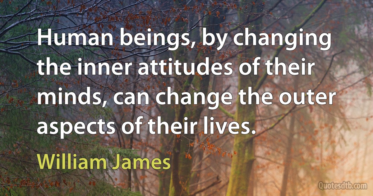 Human beings, by changing the inner attitudes of their minds, can change the outer aspects of their lives. (William James)