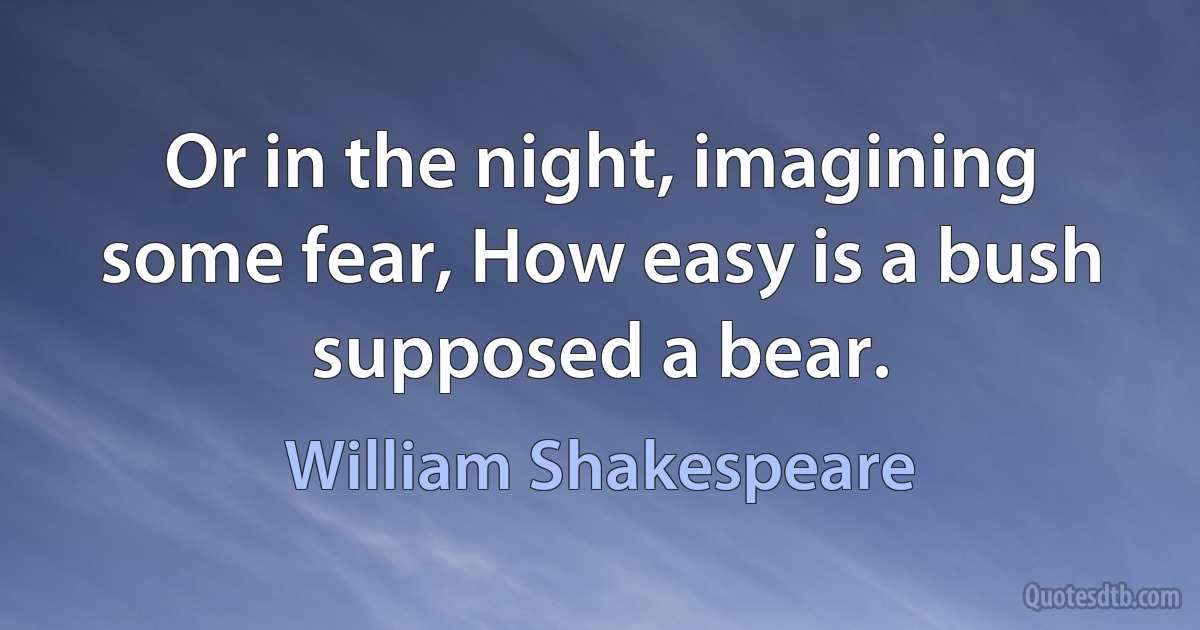 Or in the night, imagining some fear, How easy is a bush supposed a bear. (William Shakespeare)