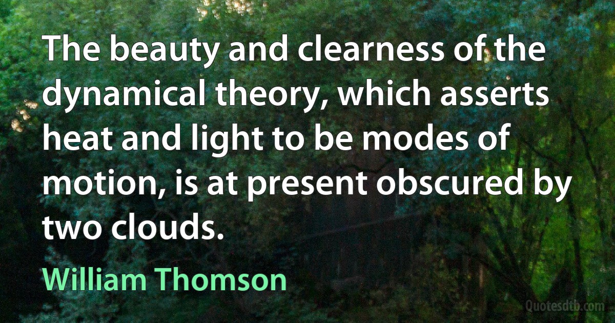 The beauty and clearness of the dynamical theory, which asserts heat and light to be modes of motion, is at present obscured by two clouds. (William Thomson)