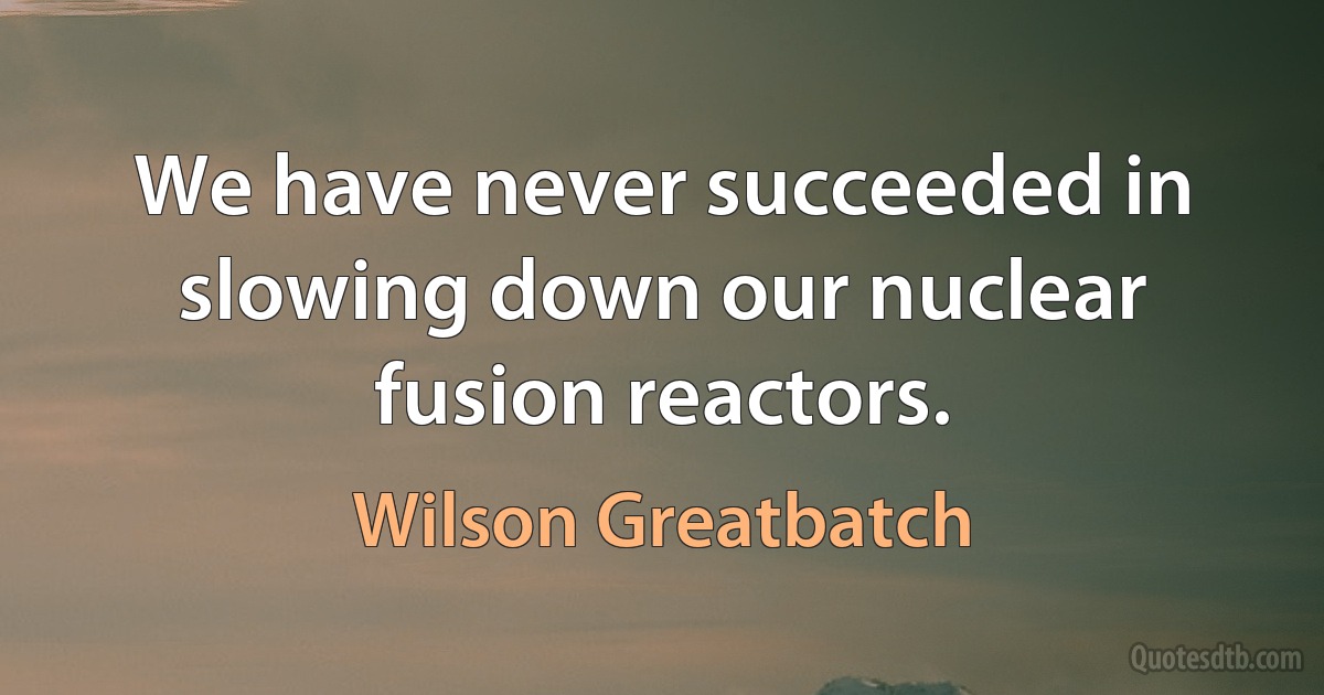 We have never succeeded in slowing down our nuclear fusion reactors. (Wilson Greatbatch)