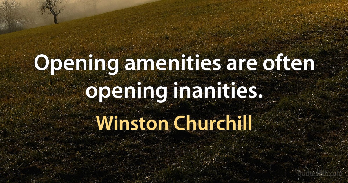 Opening amenities are often opening inanities. (Winston Churchill)