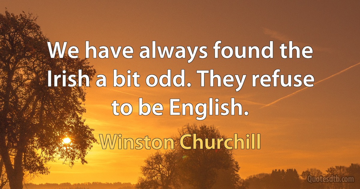 We have always found the Irish a bit odd. They refuse to be English. (Winston Churchill)