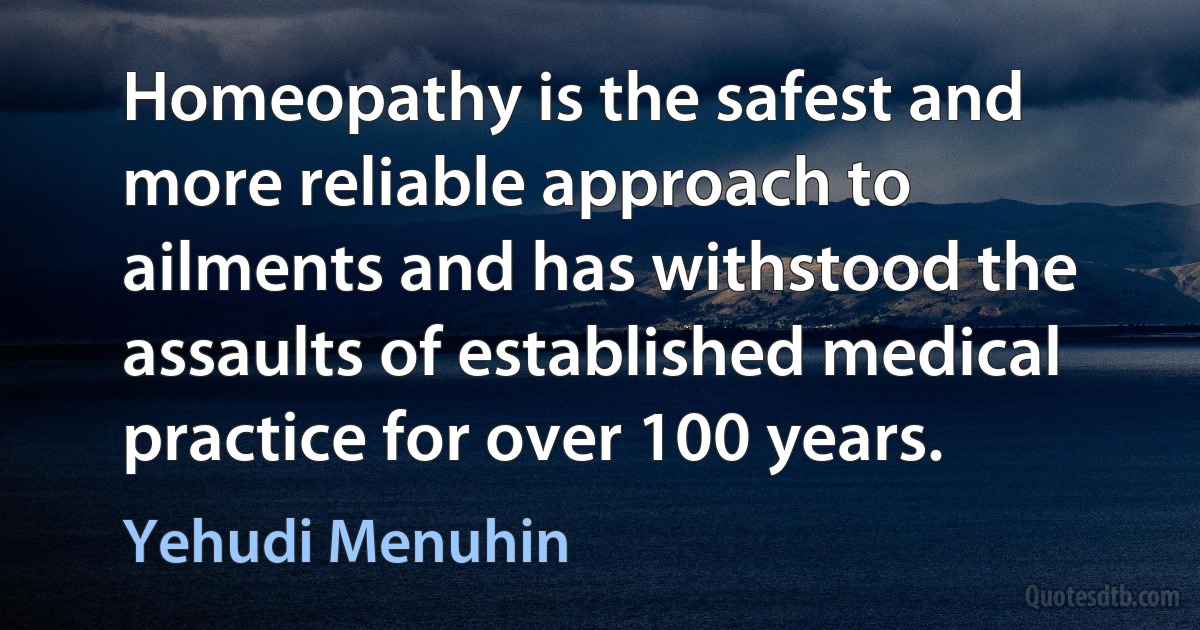 Homeopathy is the safest and more reliable approach to ailments and has withstood the assaults of established medical practice for over 100 years. (Yehudi Menuhin)