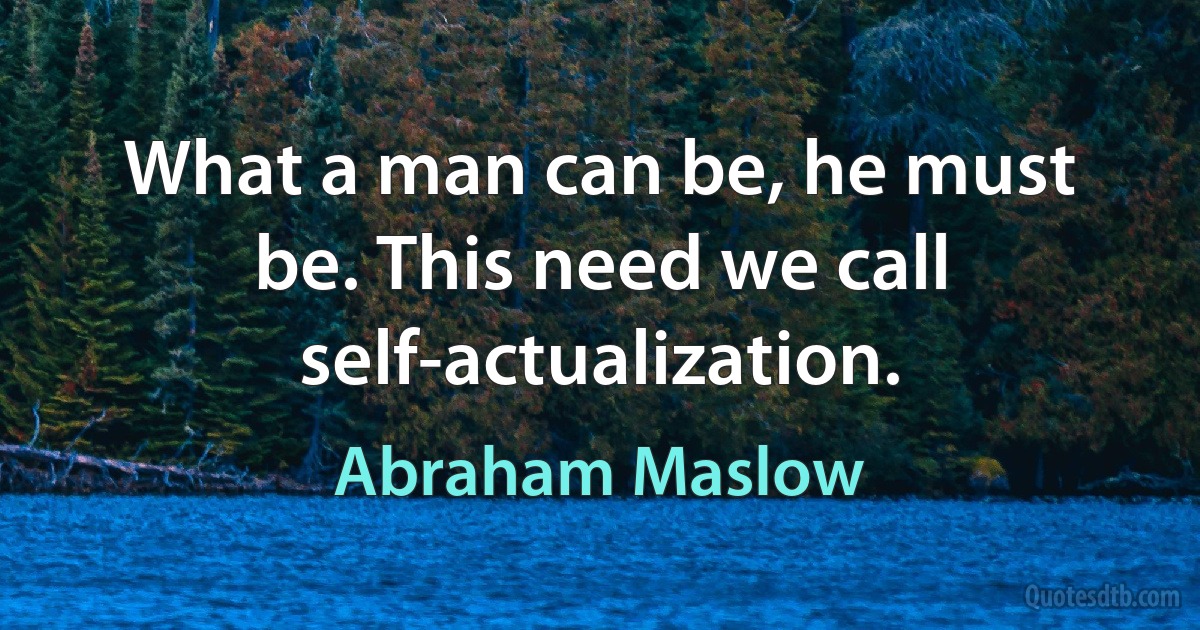 What a man can be, he must be. This need we call self-actualization. (Abraham Maslow)