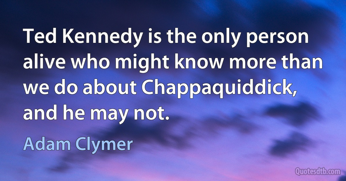 Ted Kennedy is the only person alive who might know more than we do about Chappaquiddick, and he may not. (Adam Clymer)