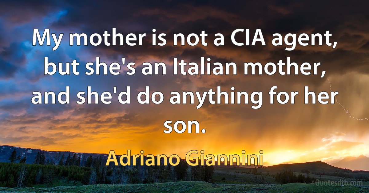 My mother is not a CIA agent, but she's an Italian mother, and she'd do anything for her son. (Adriano Giannini)