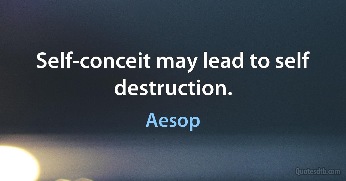 Self-conceit may lead to self destruction. (Aesop)