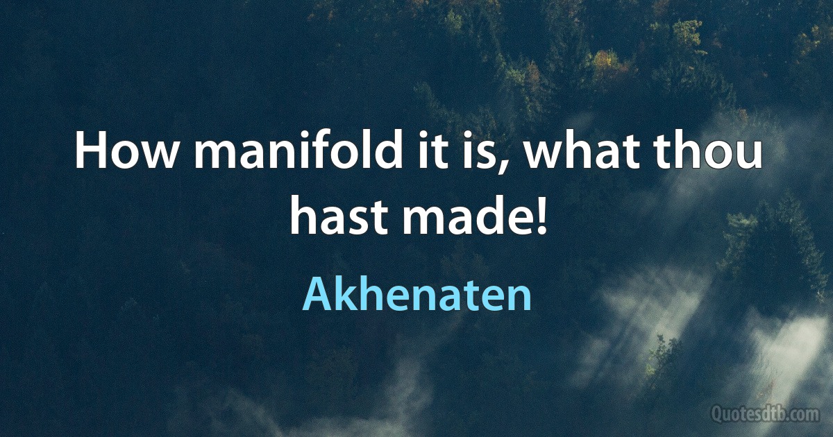 How manifold it is, what thou hast made! (Akhenaten)