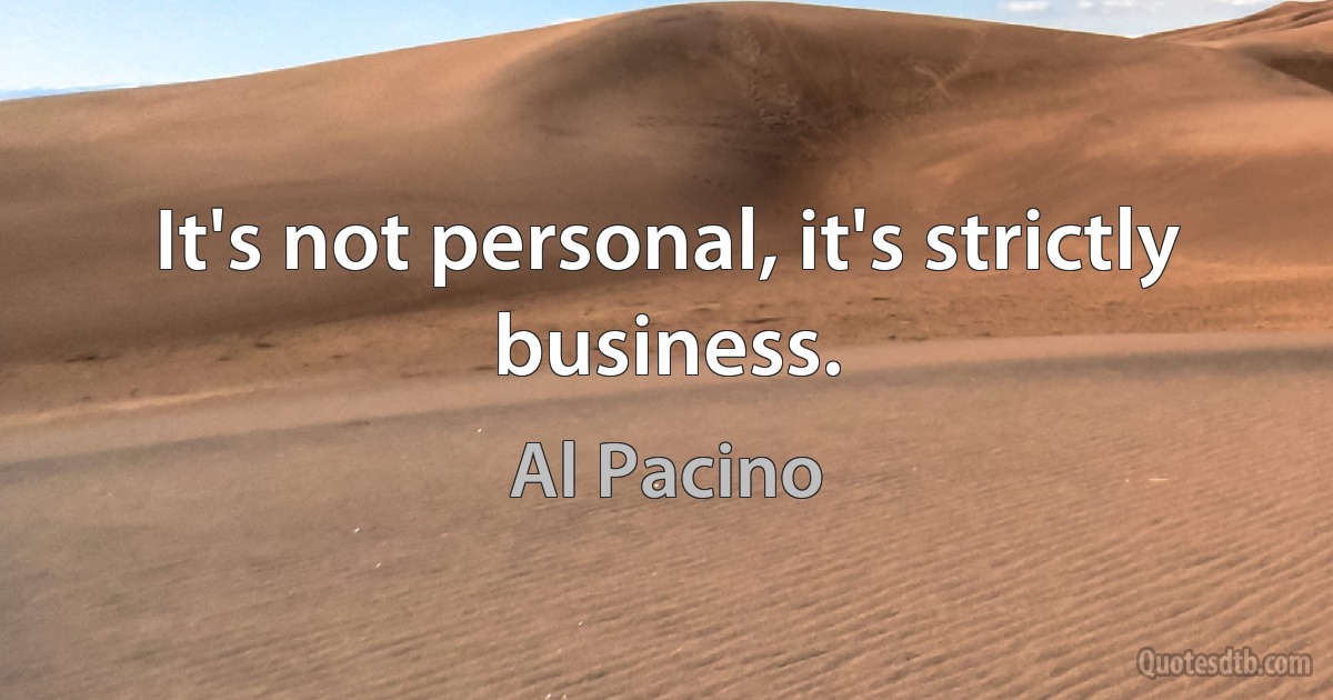 It's not personal, it's strictly business. (Al Pacino)