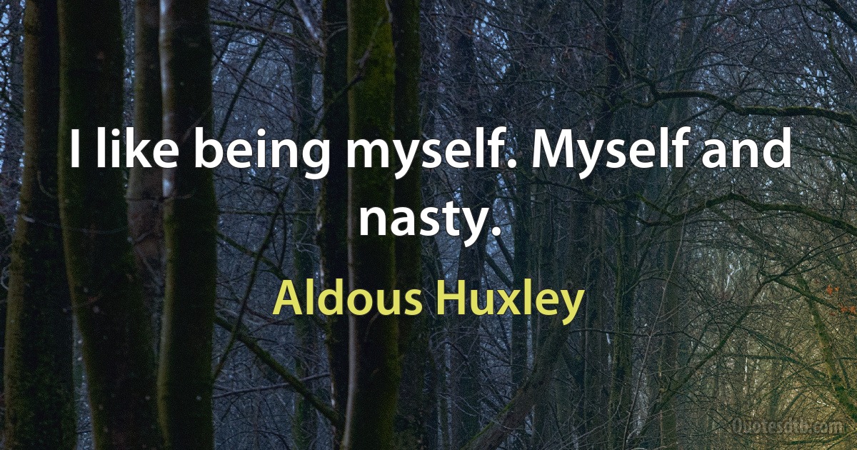 I like being myself. Myself and nasty. (Aldous Huxley)