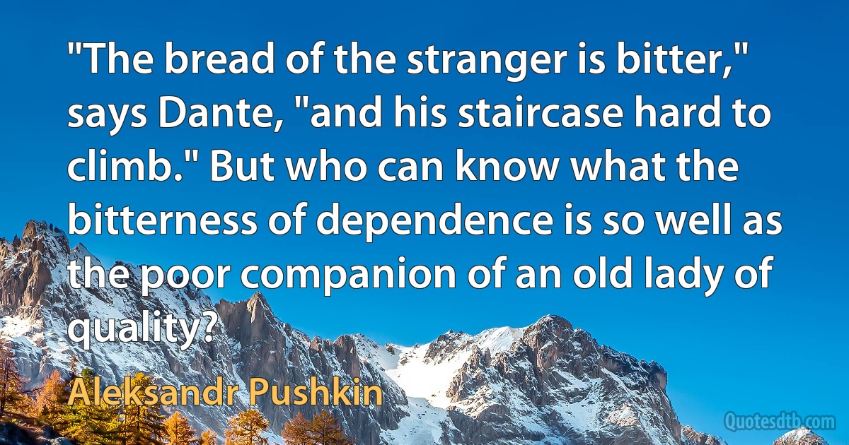 "The bread of the stranger is bitter," says Dante, "and his staircase hard to climb." But who can know what the bitterness of dependence is so well as the poor companion of an old lady of quality? (Aleksandr Pushkin)