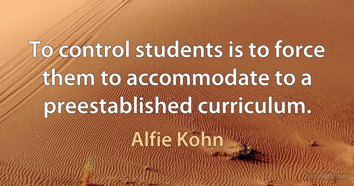 To control students is to force them to accommodate to a preestablished curriculum. (Alfie Kohn)