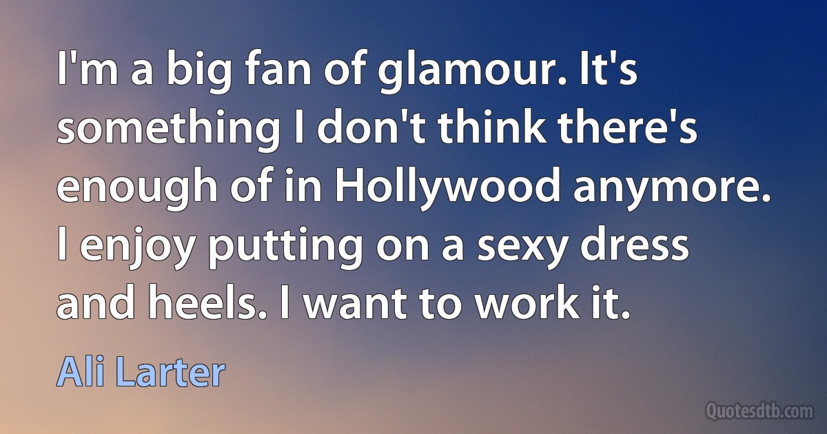 I'm a big fan of glamour. It's something I don't think there's enough of in Hollywood anymore. I enjoy putting on a sexy dress and heels. I want to work it. (Ali Larter)