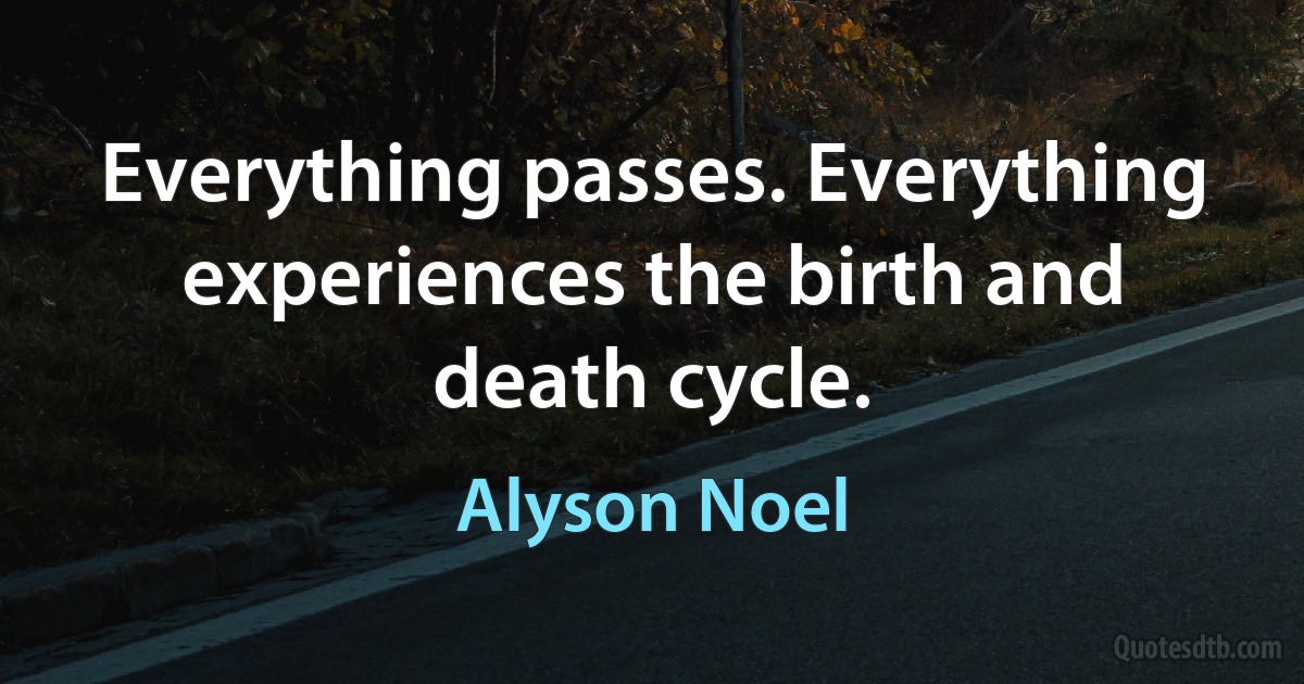 Everything passes. Everything experiences the birth and death cycle. (Alyson Noel)