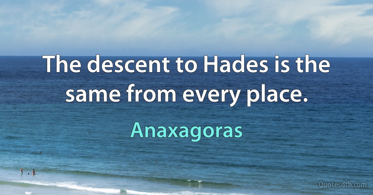 The descent to Hades is the same from every place. (Anaxagoras)