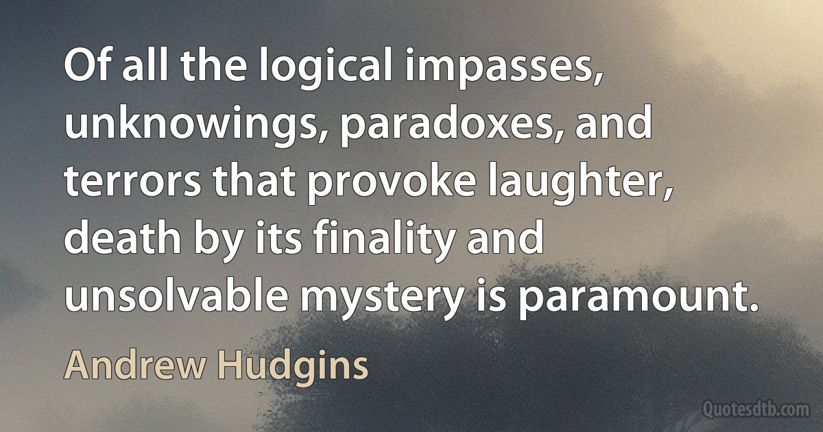 Of all the logical impasses, unknowings, paradoxes, and terrors that provoke laughter, death by its finality and unsolvable mystery is paramount. (Andrew Hudgins)