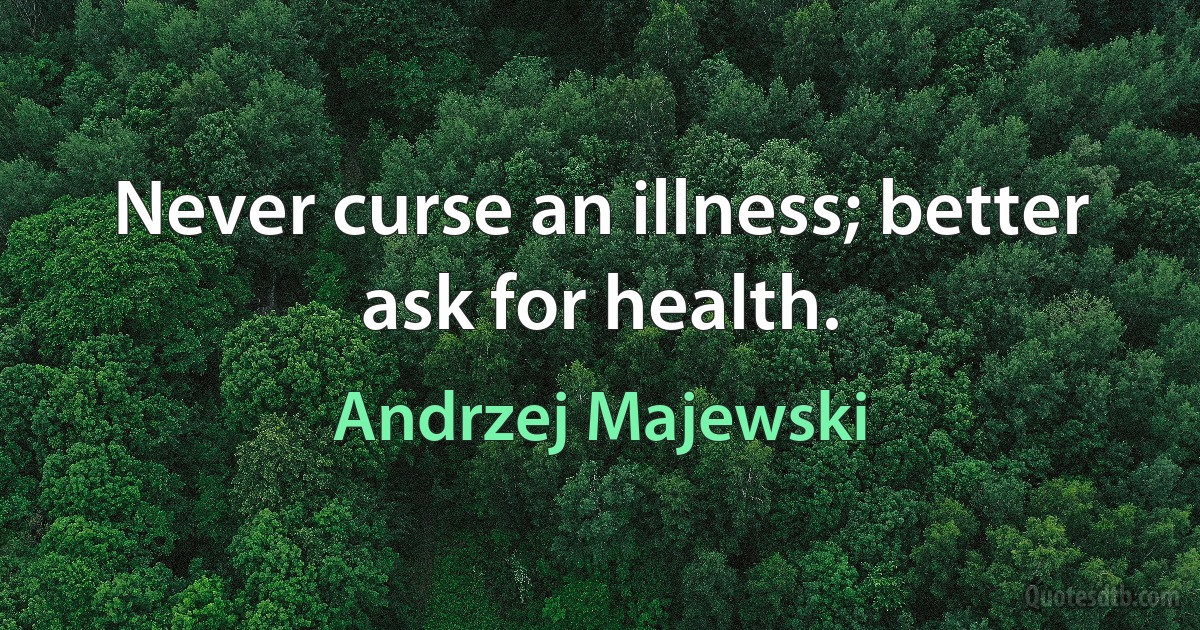 Never curse an illness; better ask for health. (Andrzej Majewski)