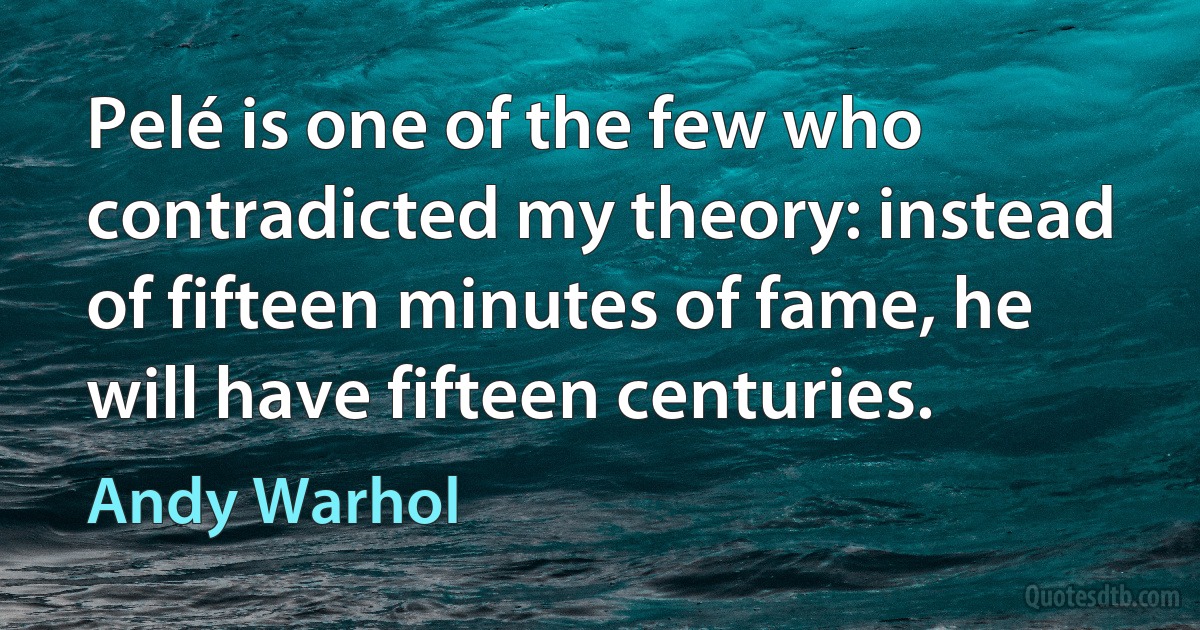 Pelé is one of the few who contradicted my theory: instead of fifteen minutes of fame, he will have fifteen centuries. (Andy Warhol)