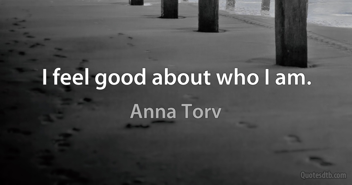 I feel good about who I am. (Anna Torv)