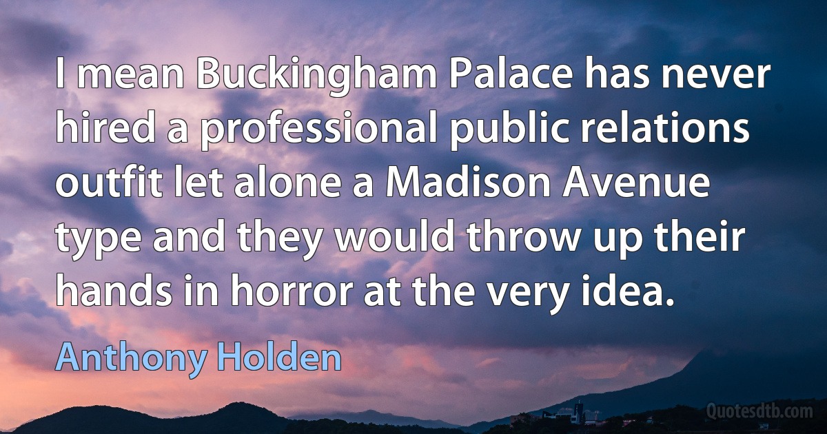 I mean Buckingham Palace has never hired a professional public relations outfit let alone a Madison Avenue type and they would throw up their hands in horror at the very idea. (Anthony Holden)