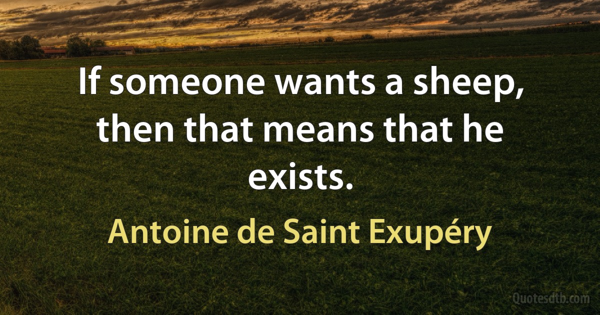 If someone wants a sheep, then that means that he exists. (Antoine de Saint Exupéry)