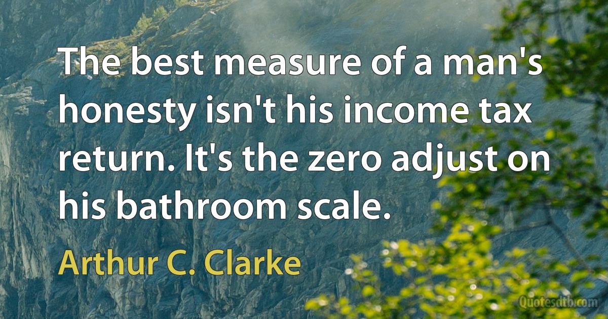 The best measure of a man's honesty isn't his income tax return. It's the zero adjust on his bathroom scale. (Arthur C. Clarke)