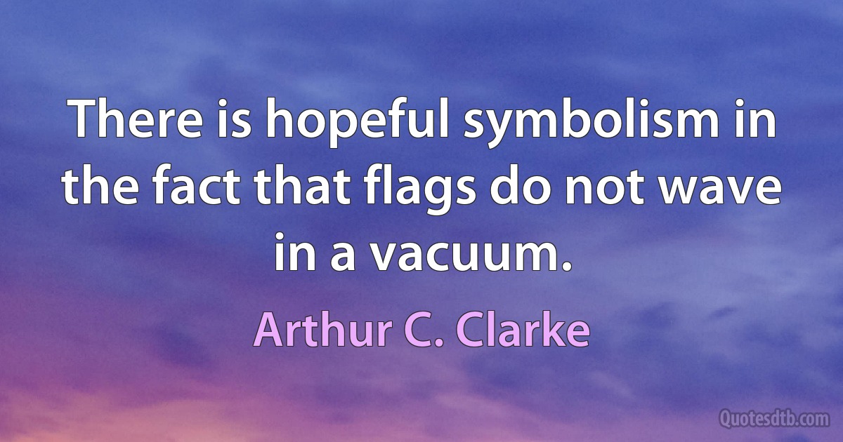 There is hopeful symbolism in the fact that flags do not wave in a vacuum. (Arthur C. Clarke)