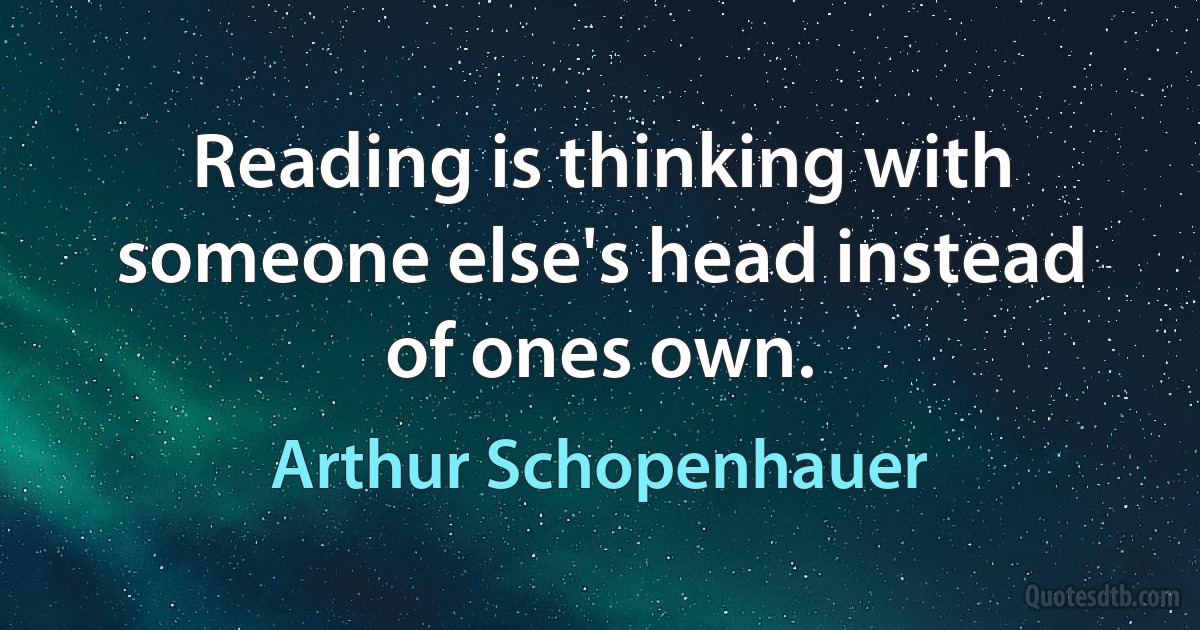 Reading is thinking with someone else's head instead of ones own. (Arthur Schopenhauer)