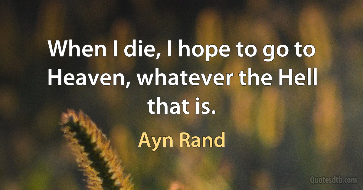 When I die, I hope to go to Heaven, whatever the Hell that is. (Ayn Rand)