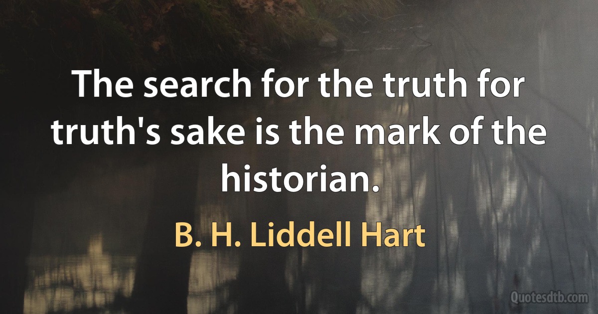 The search for the truth for truth's sake is the mark of the historian. (B. H. Liddell Hart)