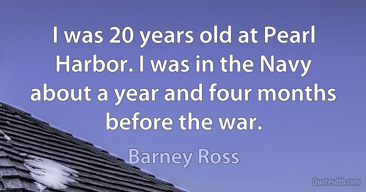 I was 20 years old at Pearl Harbor. I was in the Navy about a year and four months before the war. (Barney Ross)