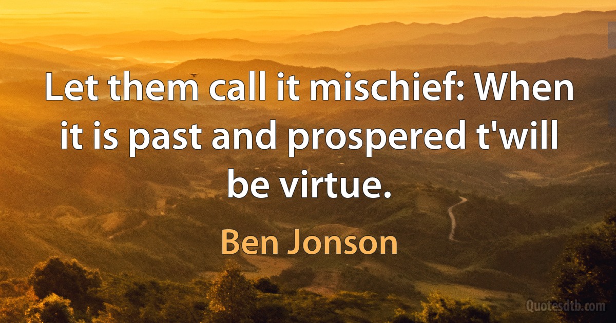 Let them call it mischief: When it is past and prospered t'will be virtue. (Ben Jonson)