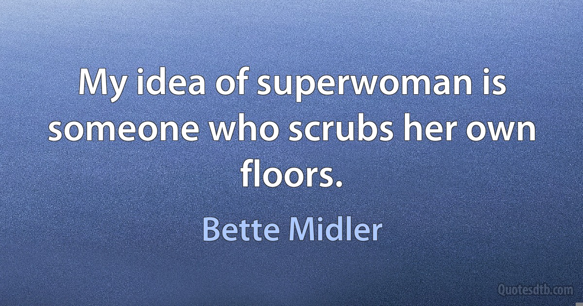 My idea of superwoman is someone who scrubs her own floors. (Bette Midler)