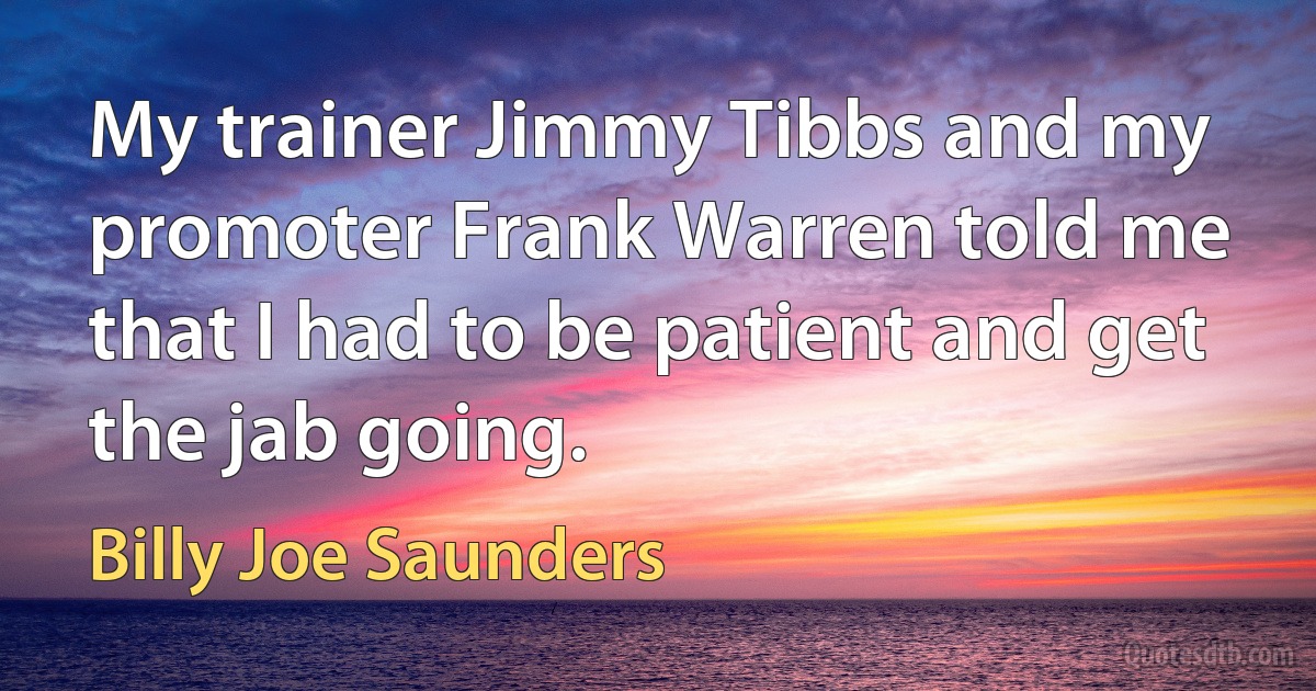 My trainer Jimmy Tibbs and my promoter Frank Warren told me that I had to be patient and get the jab going. (Billy Joe Saunders)