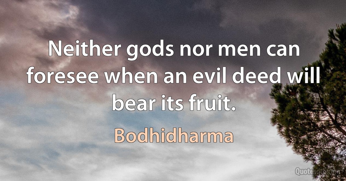 Neither gods nor men can foresee when an evil deed will bear its fruit. (Bodhidharma)