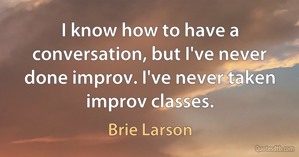 I know how to have a conversation, but I've never done improv. I've never taken improv classes. (Brie Larson)