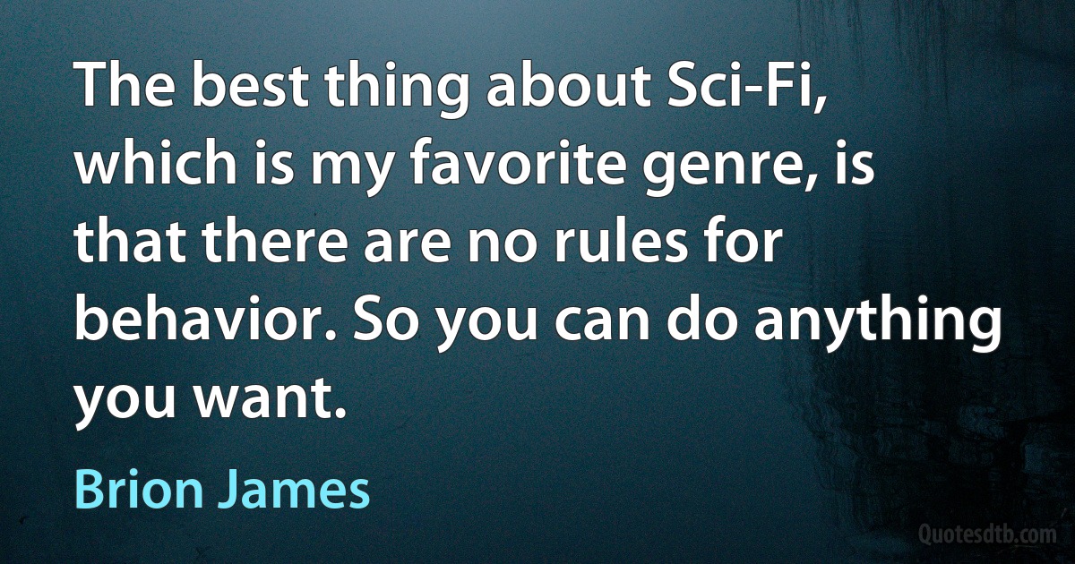 The best thing about Sci-Fi, which is my favorite genre, is that there are no rules for behavior. So you can do anything you want. (Brion James)