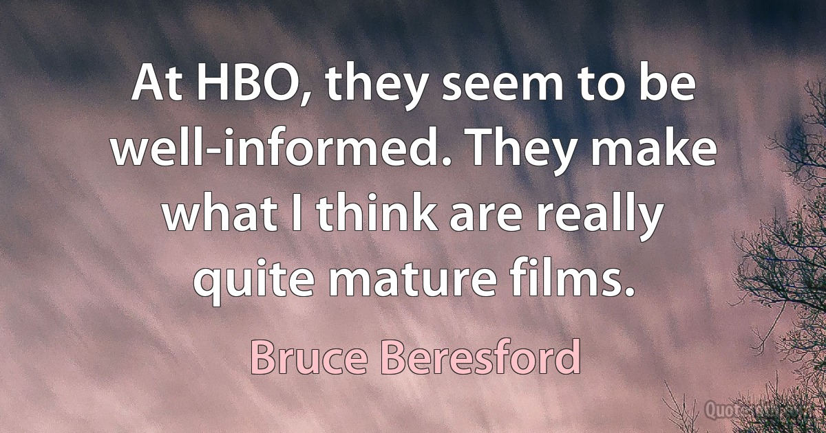 At HBO, they seem to be well-informed. They make what I think are really quite mature films. (Bruce Beresford)