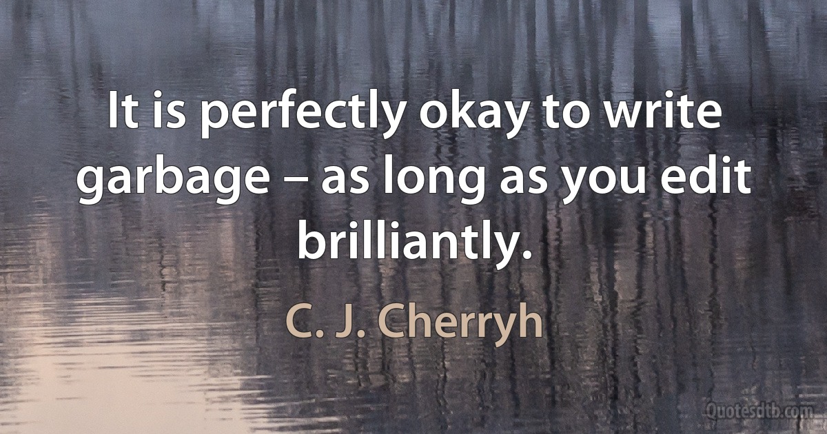 It is perfectly okay to write garbage – as long as you edit brilliantly. (C. J. Cherryh)